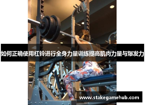 如何正确使用杠铃进行全身力量训练提高肌肉力量与爆发力