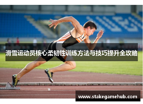 滑雪运动员核心柔韧性训练方法与技巧提升全攻略